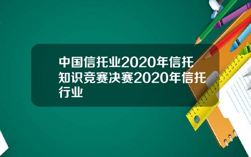 中国信托业2020年信托知识竞赛决赛2020年信托行业