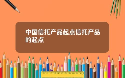 中国信托产品起点信托产品的起点