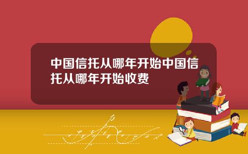 中国信托从哪年开始中国信托从哪年开始收费