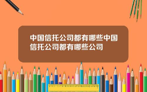 中国信托公司都有哪些中国信托公司都有哪些公司