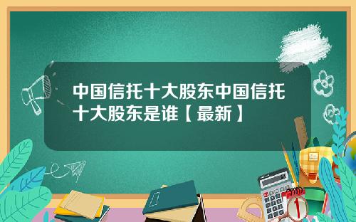 中国信托十大股东中国信托十大股东是谁【最新】