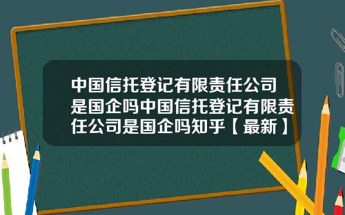 中国信托登记有限责任公司是国企吗中国信托登记有限责任公司是国企吗知乎【最新】