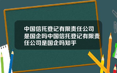 中国信托登记有限责任公司是国企吗中国信托登记有限责任公司是国企吗知乎