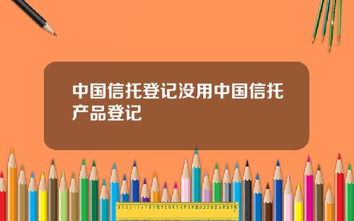 中国信托登记没用中国信托产品登记