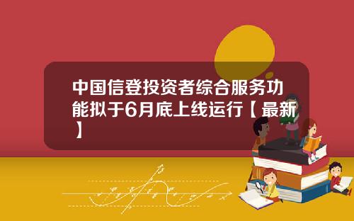 中国信登投资者综合服务功能拟于6月底上线运行【最新】
