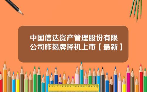 中国信达资产管理股份有限公司昨揭牌择机上市【最新】