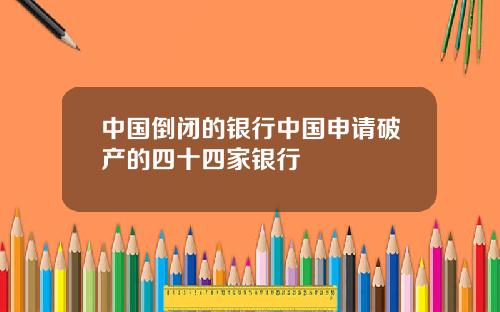 中国倒闭的银行中国申请破产的四十四家银行