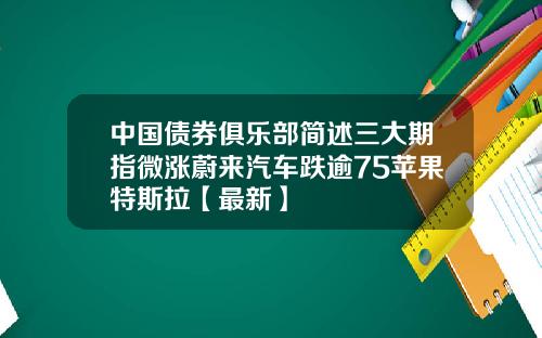 中国债券俱乐部简述三大期指微涨蔚来汽车跌逾75苹果特斯拉【最新】