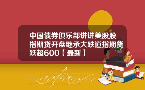 中国债券俱乐部讲讲美股股指期货开盘继承大跌道指期货跌超600【最新】