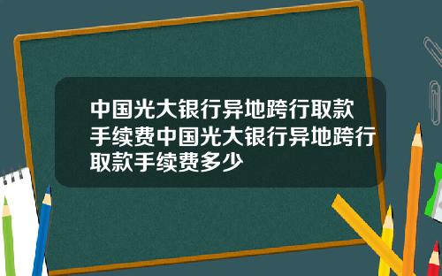 中国光大银行异地跨行取款手续费中国光大银行异地跨行取款手续费多少