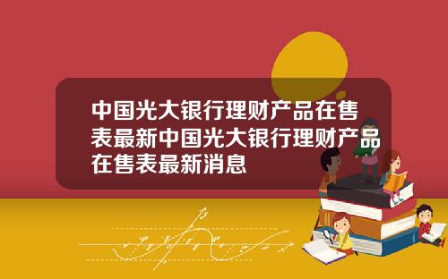 中国光大银行理财产品在售表最新中国光大银行理财产品在售表最新消息