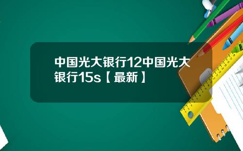中国光大银行12中国光大银行15s【最新】