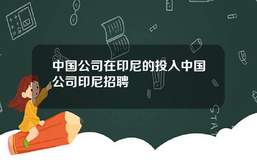 中国公司在印尼的投入中国公司印尼招聘