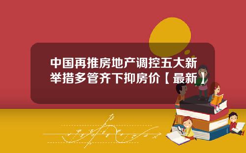 中国再推房地产调控五大新举措多管齐下抑房价【最新】