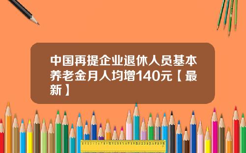 中国再提企业退休人员基本养老金月人均增140元【最新】
