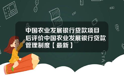 中国农业发展银行贷款项目后评价中国农业发展银行贷款管理制度【最新】