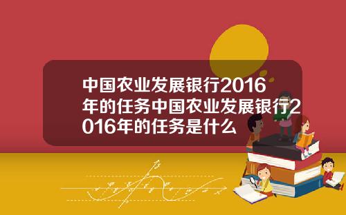 中国农业发展银行2016年的任务中国农业发展银行2016年的任务是什么