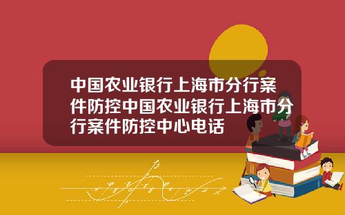 中国农业银行上海市分行案件防控中国农业银行上海市分行案件防控中心电话