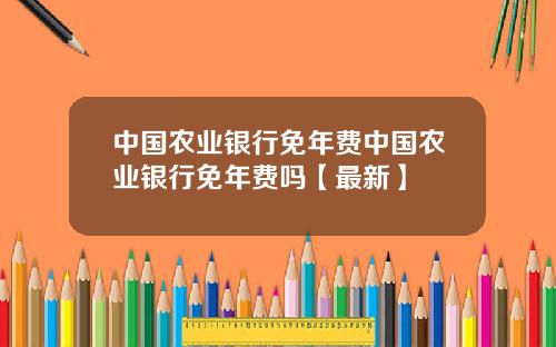 中国农业银行免年费中国农业银行免年费吗【最新】