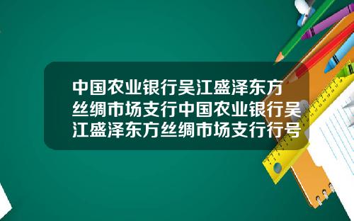 中国农业银行吴江盛泽东方丝绸市场支行中国农业银行吴江盛泽东方丝绸市场支行行号