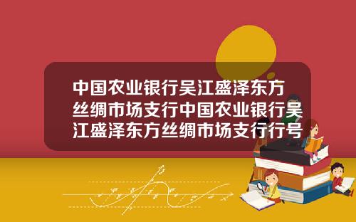 中国农业银行吴江盛泽东方丝绸市场支行中国农业银行吴江盛泽东方丝绸市场支行行号