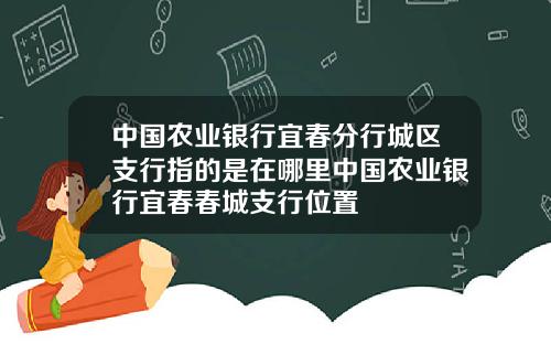 中国农业银行宜春分行城区支行指的是在哪里中国农业银行宜春春城支行位置