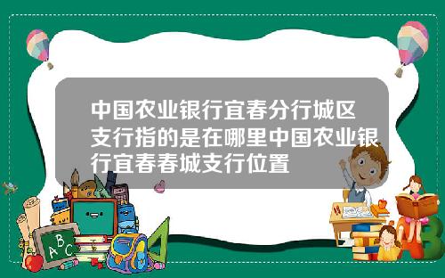 中国农业银行宜春分行城区支行指的是在哪里中国农业银行宜春春城支行位置
