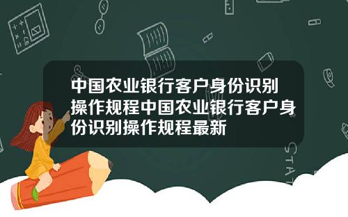 中国农业银行客户身份识别操作规程中国农业银行客户身份识别操作规程最新