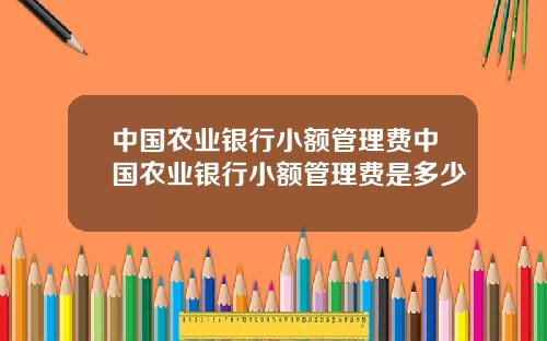 中国农业银行小额管理费中国农业银行小额管理费是多少
