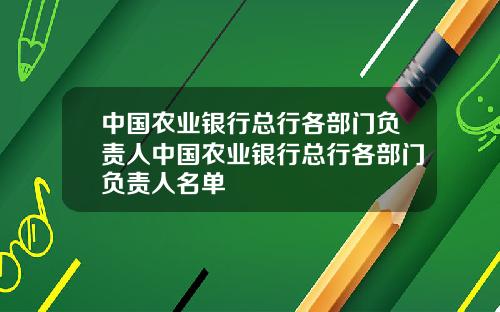 中国农业银行总行各部门负责人中国农业银行总行各部门负责人名单