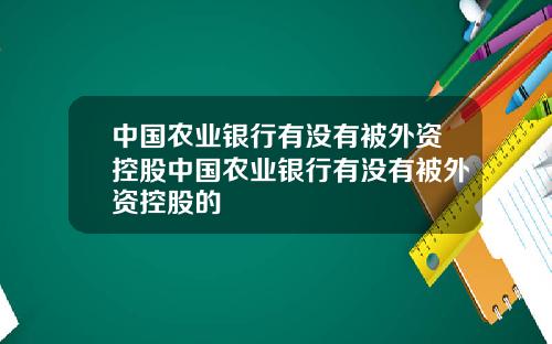中国农业银行有没有被外资控股中国农业银行有没有被外资控股的
