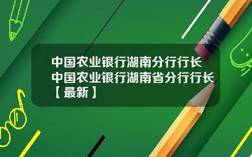 中国农业银行湖南分行行长中国农业银行湖南省分行行长【最新】