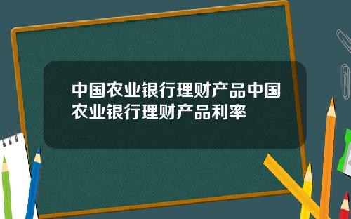 中国农业银行理财产品中国农业银行理财产品利率