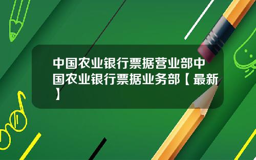 中国农业银行票据营业部中国农业银行票据业务部【最新】