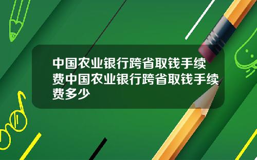 中国农业银行跨省取钱手续费中国农业银行跨省取钱手续费多少