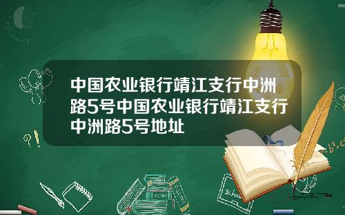中国农业银行靖江支行中洲路5号中国农业银行靖江支行中洲路5号地址