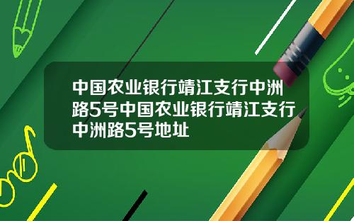中国农业银行靖江支行中洲路5号中国农业银行靖江支行中洲路5号地址