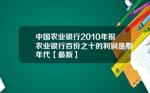 中国农业银行2010年报农业银行百份之十的利润是那年代【最新】