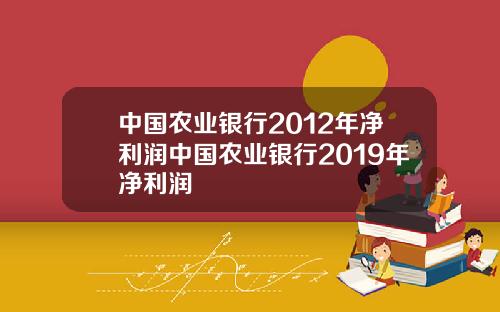 中国农业银行2012年净利润中国农业银行2019年净利润