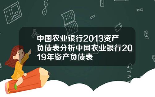 中国农业银行2013资产负债表分析中国农业银行2019年资产负债表