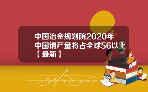 中国冶金规划院2020年中国钢产量将占全球56以上【最新】