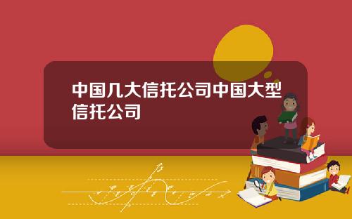 中国几大信托公司中国大型信托公司