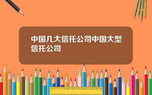 中国几大信托公司中国大型信托公司