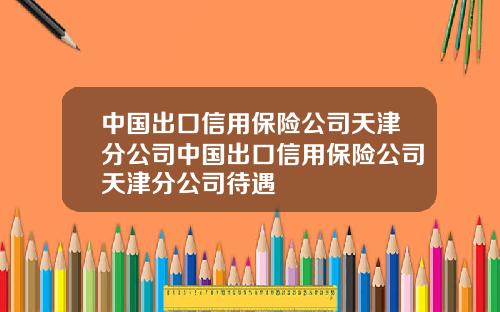 中国出口信用保险公司天津分公司中国出口信用保险公司天津分公司待遇