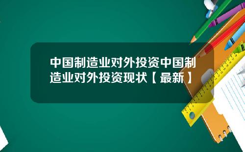 中国制造业对外投资中国制造业对外投资现状【最新】