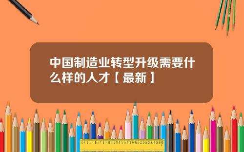 中国制造业转型升级需要什么样的人才【最新】