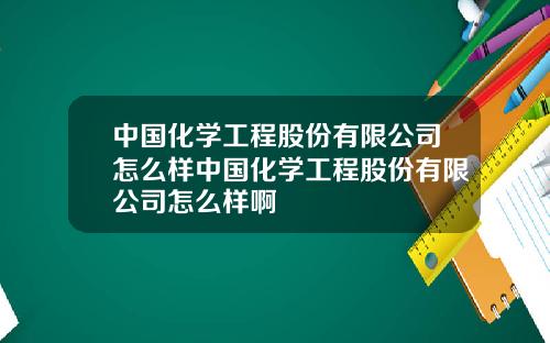 中国化学工程股份有限公司怎么样中国化学工程股份有限公司怎么样啊