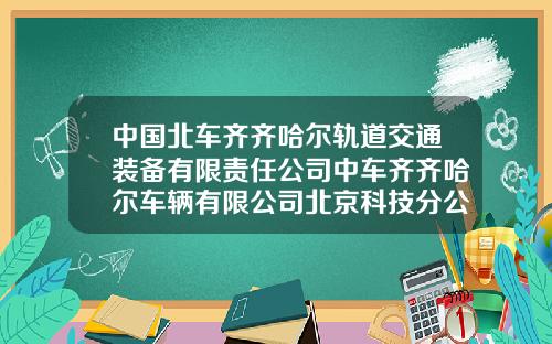 中国北车齐齐哈尔轨道交通装备有限责任公司中车齐齐哈尔车辆有限公司北京科技分公司