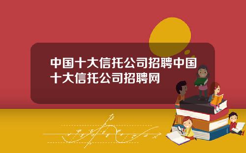 中国十大信托公司招聘中国十大信托公司招聘网