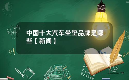 中国十大汽车坐垫品牌是哪些【新闻】
